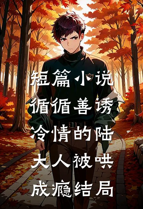 短篇小说循循善诱,冷情的陆大人被哄成瘾结局