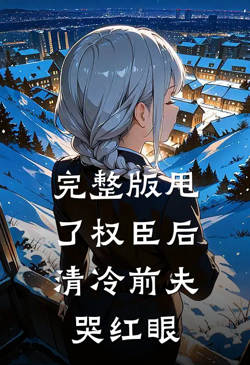 完整版甩了权臣后，清冷前夫哭红眼