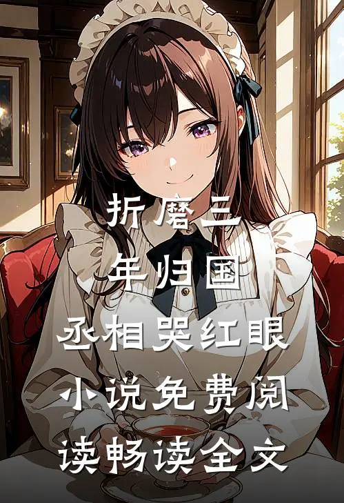 折磨三年归国,丞相哭红眼小说免费阅读畅读全文