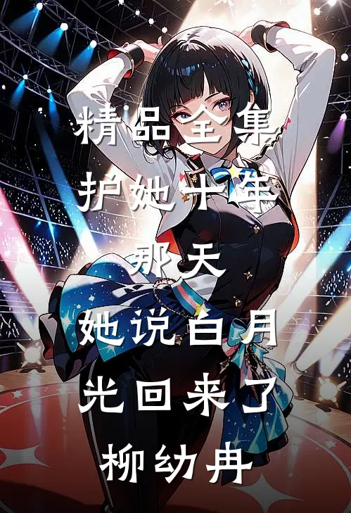 精品全集护她十年,那天,她说白月光回来了柳幼冉
