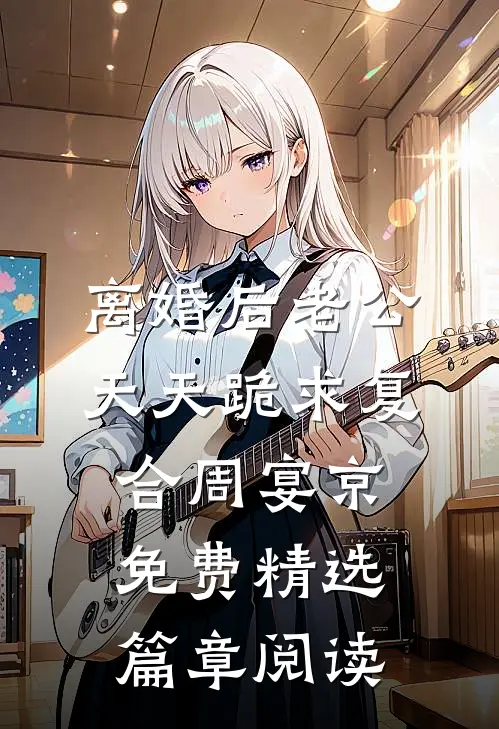 离婚后老公天天跪求复合周宴京免费精选篇章阅读