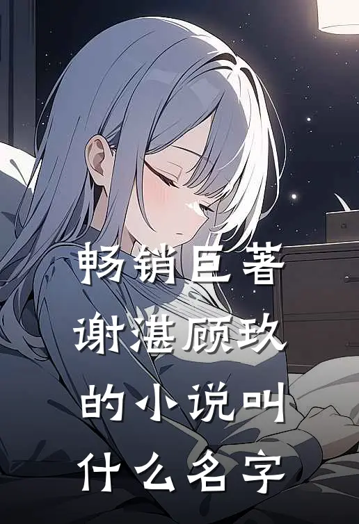 畅销巨著谢湛顾玖的小说叫什么名字