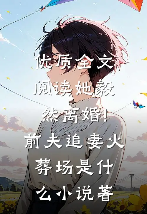 优质全文阅读她毅然离婚!前夫追妻火葬场是什么小说著