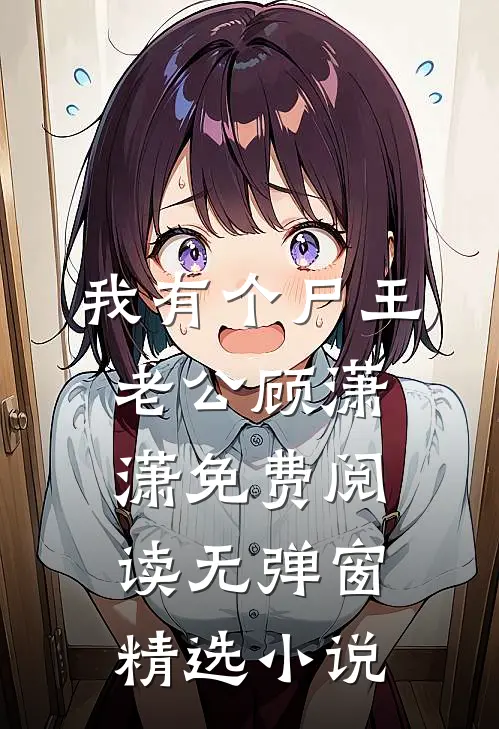 我有个尸王老公顾潇潇免费阅读无弹窗精选小说