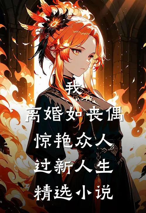 我，离婚如丧偶，惊艳众人过新人生精选小说