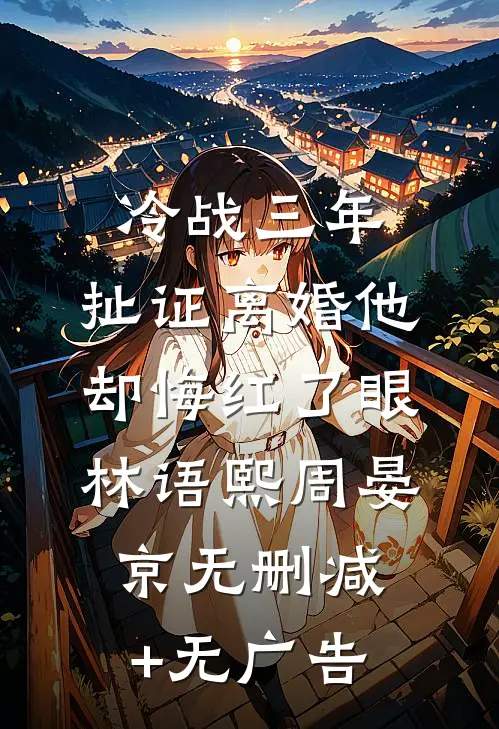 冷战三年，扯证离婚他却悔红了眼林语熙周晏京无删减+无广告
