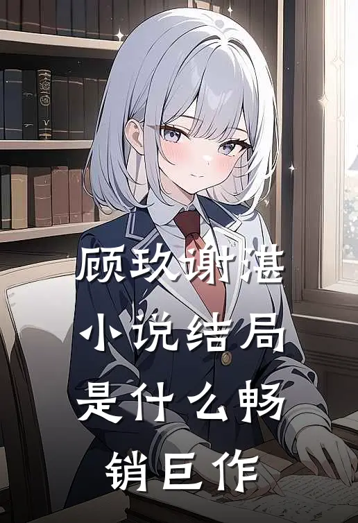顾玖谢湛小说结局是什么畅销巨作