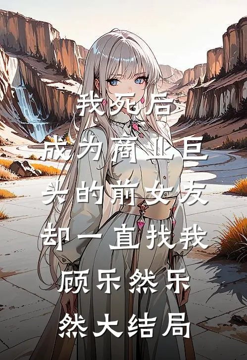 我死后，成为商业巨头的前女友却一直找我顾乐然乐然大结局