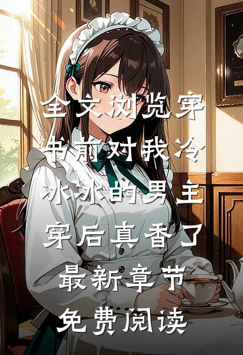 全文浏览穿书前对我冷冰冰的男主穿后真香了最新章节免费阅读