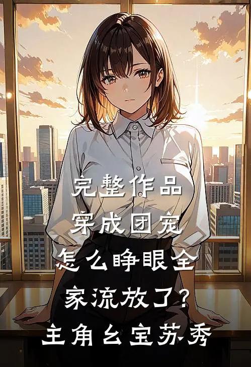 完整作品穿成团宠,怎么睁眼全家流放了?主角:幺宝、苏秀