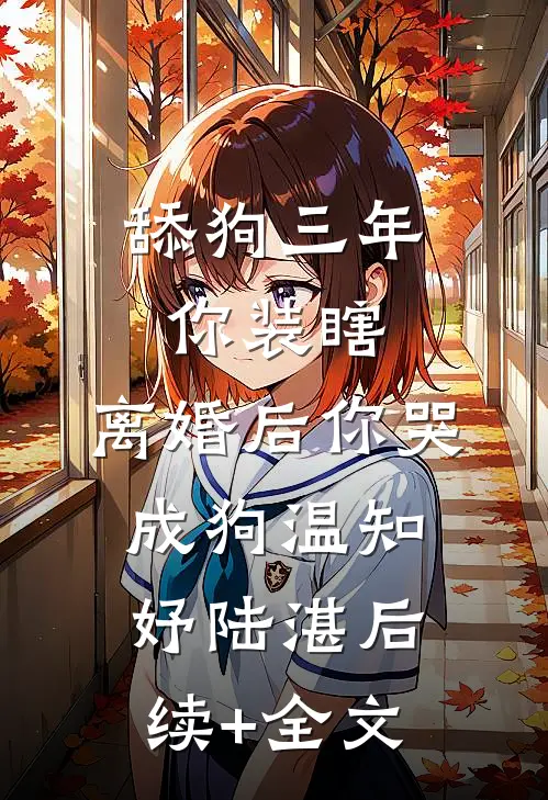 舔狗三年你装瞎，离婚后你哭成狗温知妤陆湛后续+全文