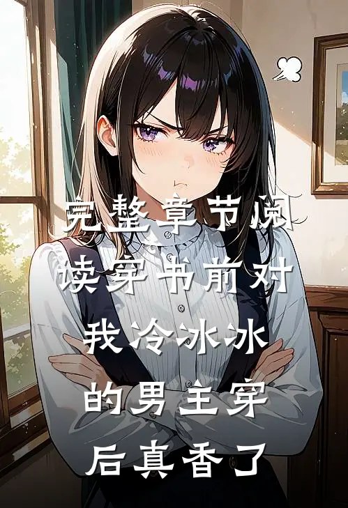 完整章节阅读穿书前对我冷冰冰的男主穿后真香了