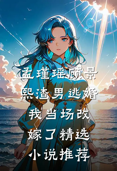 孟瑾瑶顾景熙渣男逃婚我当场改嫁了精选小说推荐