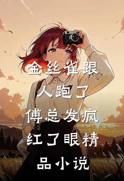 金丝雀跟人跑了，傅总发疯红了眼精品小说