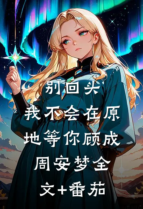 别回头，我不会在原地等你顾成周安梦全文+番茄