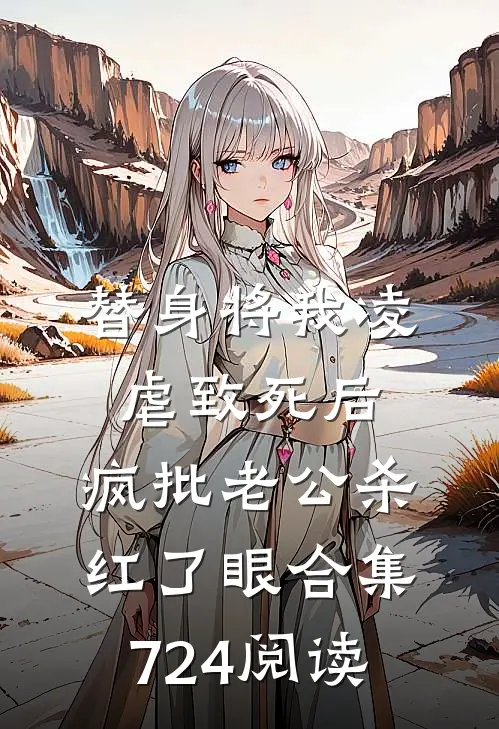 替身将我凌虐致死后，疯批老公杀红了眼合集724阅读
