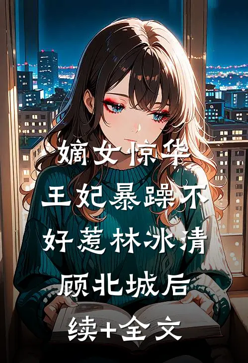 嫡女惊华：王妃暴躁不好惹林冰清顾北城后续+全文