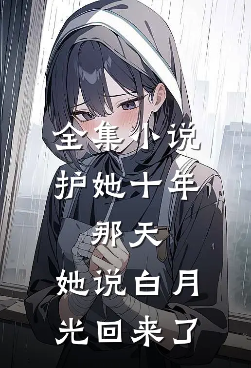 全集小说护她十年，那天，她说白月光回来了
