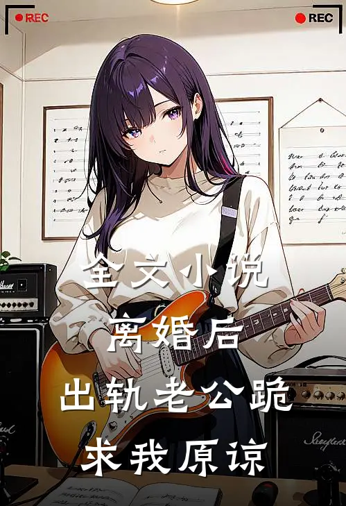 全文小说离婚后，出轨老公跪求我原谅