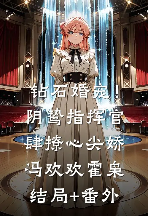 钻石婚宠！阴鸷指挥官肆撩心尖娇冯欢欢霍枭结局+番外