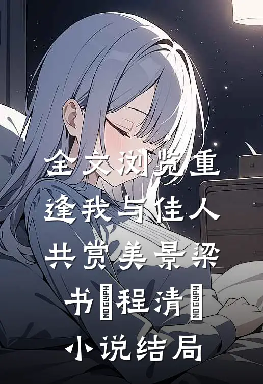 全文浏览重逢我与佳人共赏美景梁书媞程清玙小说结局