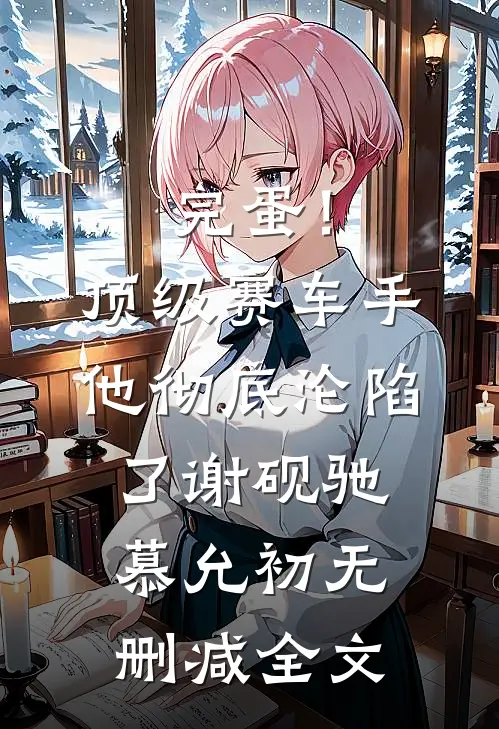 完蛋！顶级赛车手他彻底沦陷了谢砚驰慕允初无删减全文