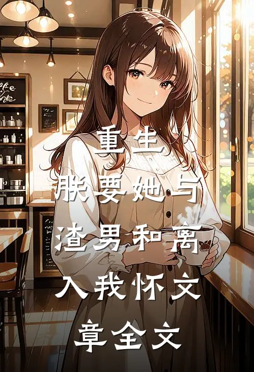 重生：朕要她与渣男和离，入我怀文章全文