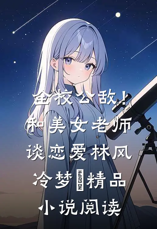 全校公敌！和美女老师谈恋爱 林风冷梦娢精品小说阅读
