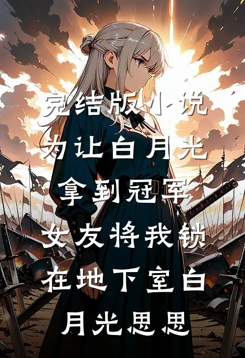 完结版小说为让白月光拿到冠军，女友将我锁在地下室白月光思思