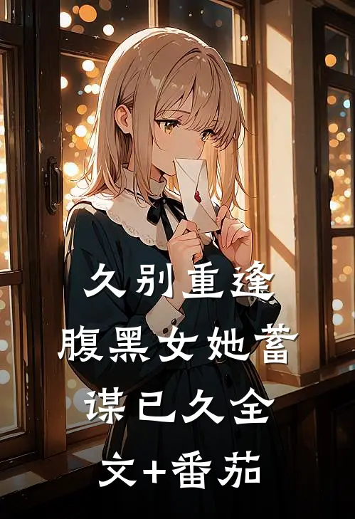 久别重逢：腹黑女她蓄谋已久全文+番茄