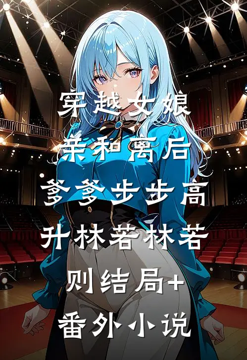 穿越女娘亲和离后，爹爹步步高升林若林若则结局+番外小说