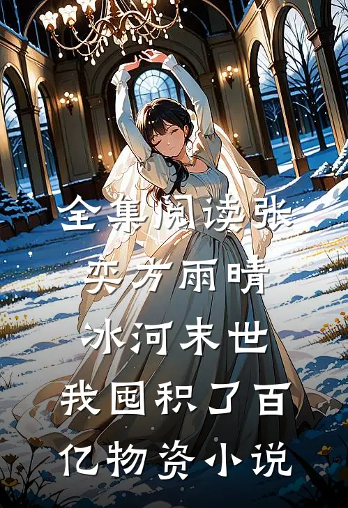 全集阅读张奕方雨晴冰河末世,我囤积了百亿物资小说