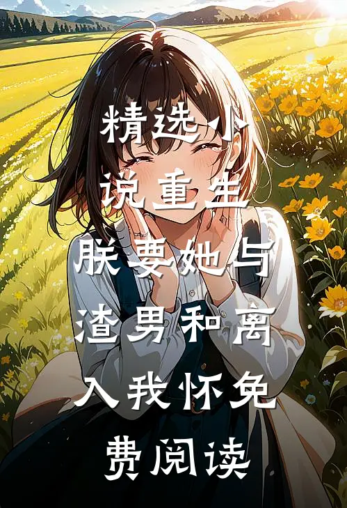 精选小说重生:朕要她与渣男和离,入我怀免费阅读