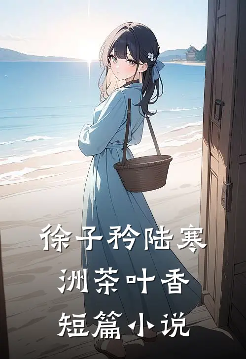 徐子矜陆寒洲茶叶香短篇小说