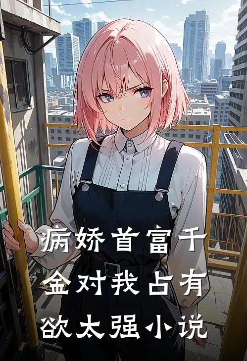 病娇首富千金对我占有欲太强小说