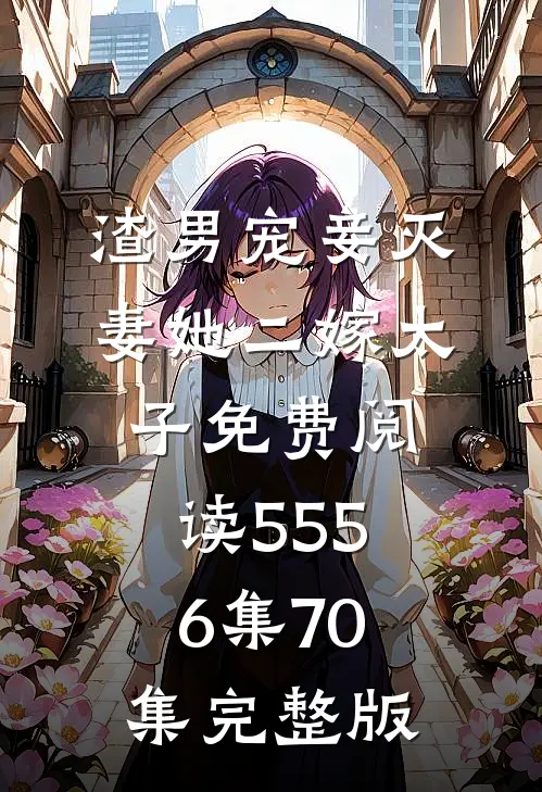 渣男宠妾灭妻她二嫁太子免费阅读55 56集70集完整版
