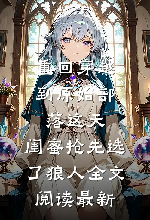 重回穿越到原始部落这天，闺蜜抢先选了狼人全文阅读最新