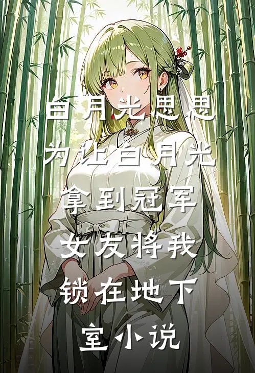 白月光思思为让白月光拿到冠军，女友将我锁在地下室小说