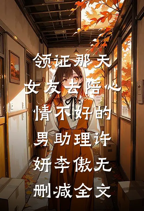 领证那天，女友去陪心情不好的男助理许妍李傲无删减全文