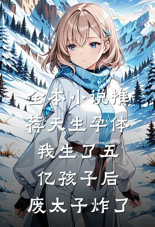 全本小说推荐天生孕体，我生了五亿孩子后，废太子炸了