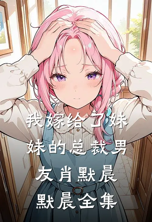我嫁给了妹妹的总裁男友肖默晨默晨 全集