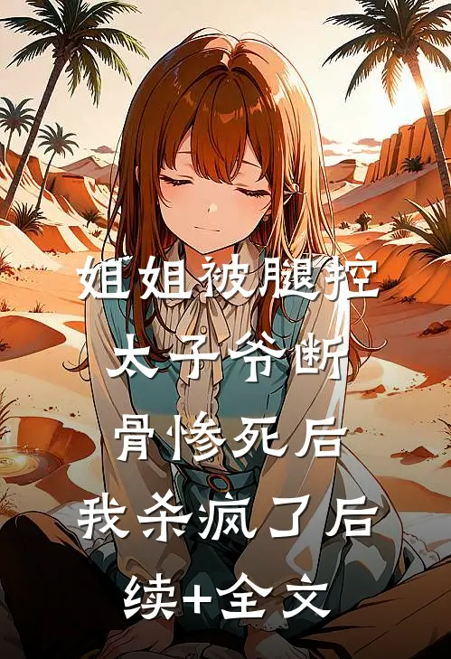 姐姐被腿控太子爷断骨惨死后，我杀疯了后续+全文