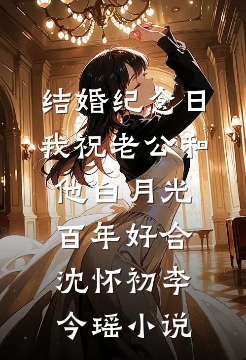 结婚纪念日，我祝老公和他白月光百年好合沈怀初李今瑶小说