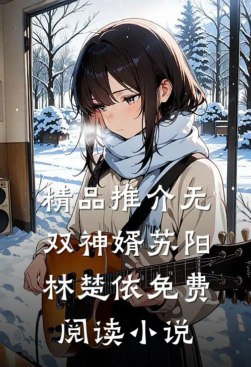 精品推介无双神婿苏阳林楚依免费阅读小说