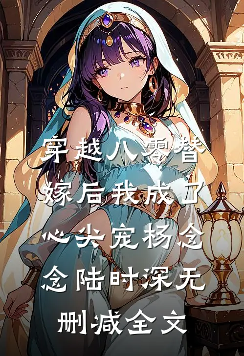 穿越八零替嫁后我成了心尖宠杨念念陆时深无删减全文