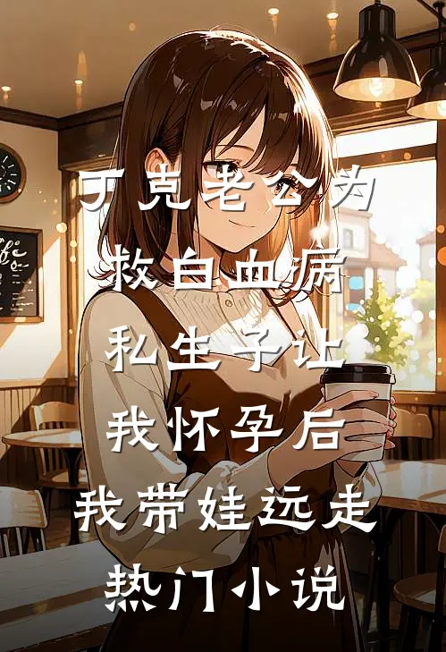 丁克老公为救白血病私生子让我怀孕后，我带娃远走热门小说