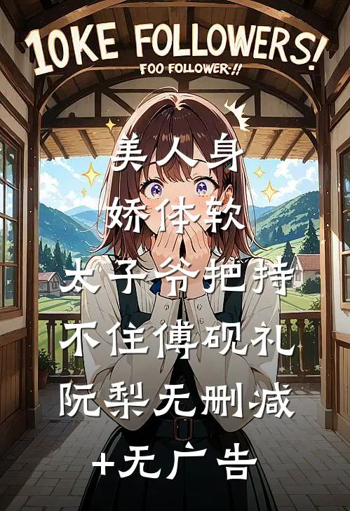 美人身娇体软，太子爷把持不住傅砚礼阮梨无删减+无广告