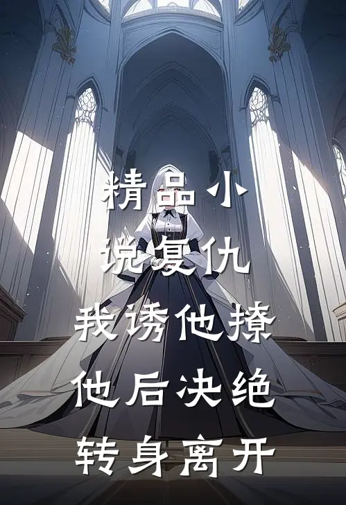 精品小说复仇：我诱他撩他后决绝转身离开