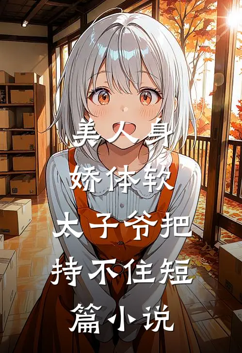 美人身娇体软，太子爷把持不住短篇小说