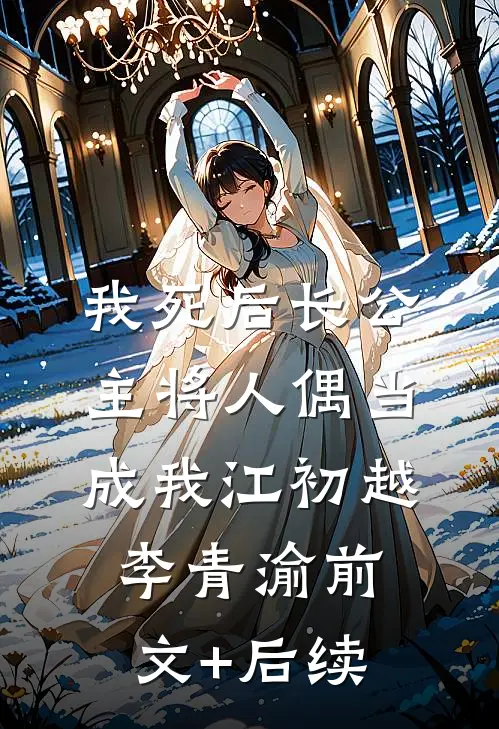 我死后长公主将人偶当成我江初越李青渝前文+后续
